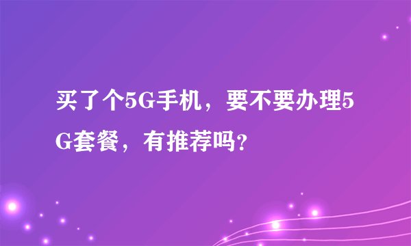 买了个5G手机，要不要办理5G套餐，有推荐吗？