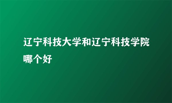 辽宁科技大学和辽宁科技学院哪个好