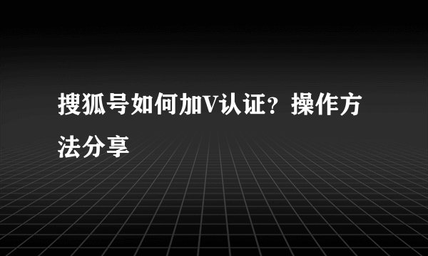 搜狐号如何加V认证？操作方法分享