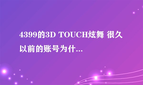 4399的3D TOUCH炫舞 很久以前的账号为什么没有了
