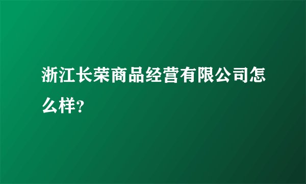 浙江长荣商品经营有限公司怎么样？