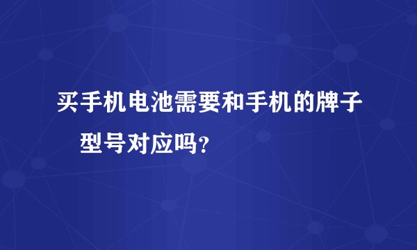 买手机电池需要和手机的牌子﹑型号对应吗？