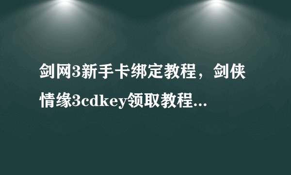 剑网3新手卡绑定教程，剑侠情缘3cdkey领取教程,剑网3黄金识别码cdkey领取如题 谢谢了
