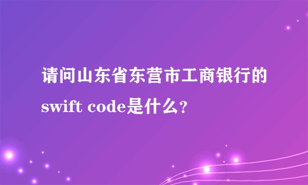 请问山东省东营市工商银行的swift code是什么？