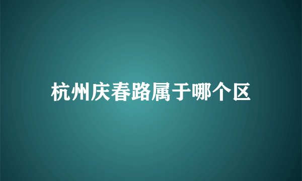 杭州庆春路属于哪个区