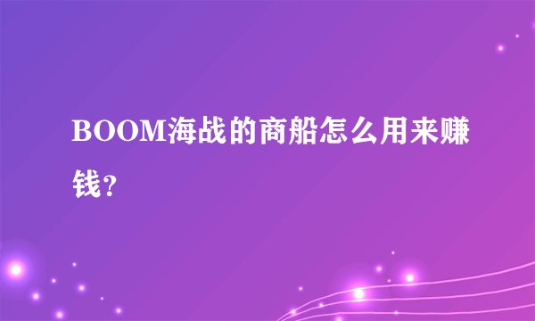 BOOM海战的商船怎么用来赚钱？