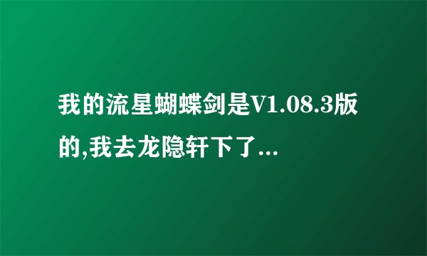 我的流星蝴蝶剑是V1.08.3版的,我去龙隐轩下了个补丁,但是进入游戏后还是用没用,请求详细解说