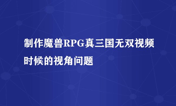 制作魔兽RPG真三国无双视频时候的视角问题