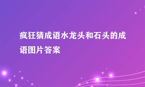 疯狂猜成语水龙头和石头的成语图片答案