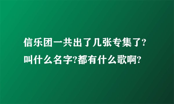 信乐团一共出了几张专集了?叫什么名字?都有什么歌啊?