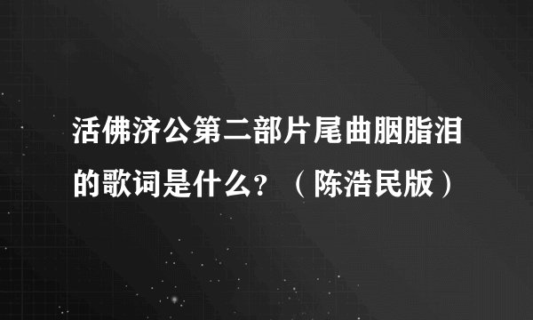 活佛济公第二部片尾曲胭脂泪的歌词是什么？（陈浩民版）