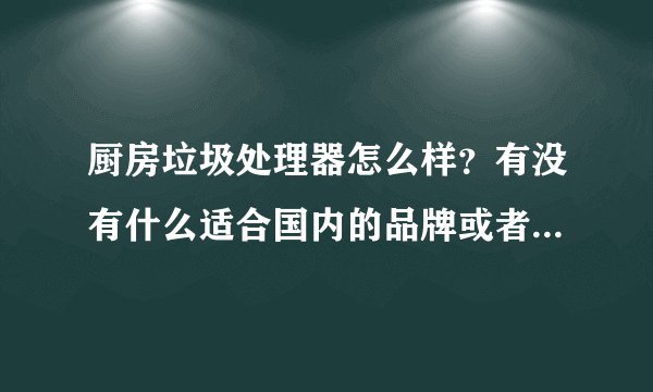 厨房垃圾处理器怎么样？有没有什么适合国内的品牌或者国产的好品牌？