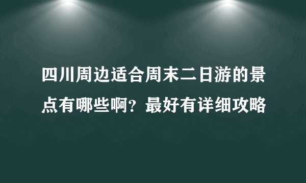 四川周边适合周末二日游的景点有哪些啊？最好有详细攻略