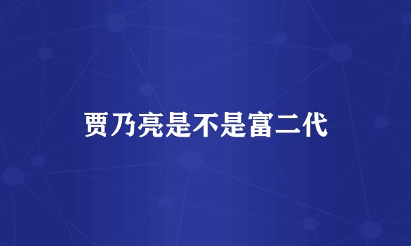 贾乃亮是不是富二代