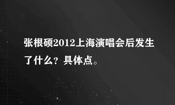 张根硕2012上海演唱会后发生了什么？具体点。