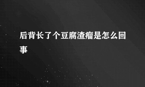 后背长了个豆腐渣瘤是怎么回事
