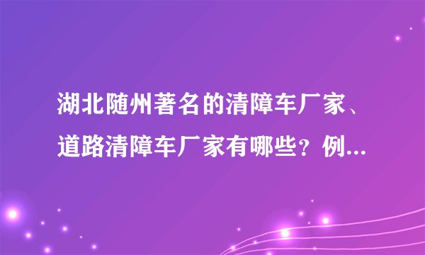 湖北随州著名的清障车厂家、道路清障车厂家有哪些？例举一下东风清障车价格，比如一拖二清障车价格