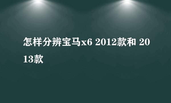 怎样分辨宝马x6 2012款和 2013款