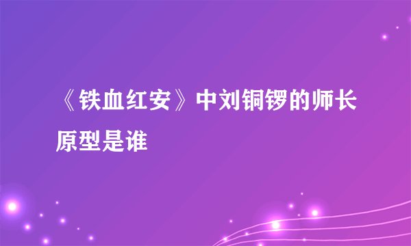 《铁血红安》中刘铜锣的师长原型是谁