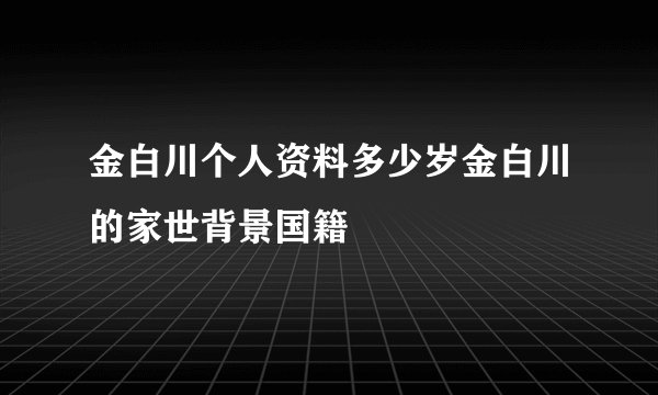 金白川个人资料多少岁金白川的家世背景国籍