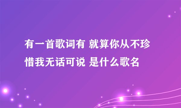 有一首歌词有 就算你从不珍惜我无话可说 是什么歌名