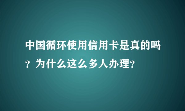 中国循环使用信用卡是真的吗？为什么这么多人办理？