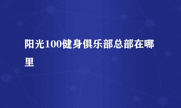 阳光100健身俱乐部总部在哪里