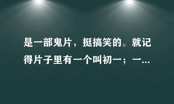 是一部鬼片，挺搞笑的。就记得片子里有一个叫初一；一个叫十五的。谁能告诉我叫什么名字