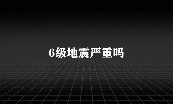 6级地震严重吗