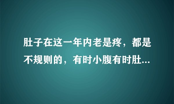 肚子在这一年内老是疼，都是不规则的，有时小腹有时肚脐那边有时左边也疼，前两天胸下面好疼，这是也墨客