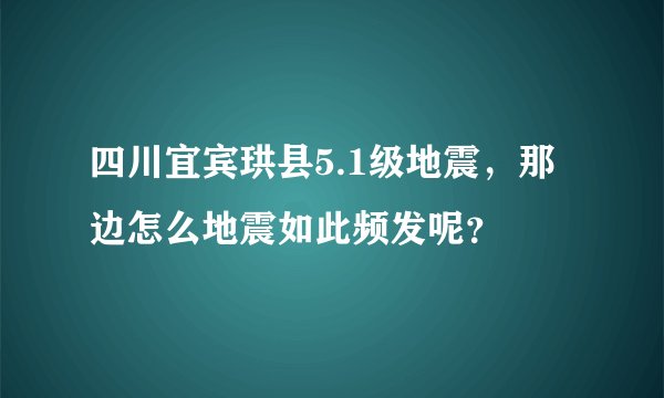 四川宜宾珙县5.1级地震，那边怎么地震如此频发呢？