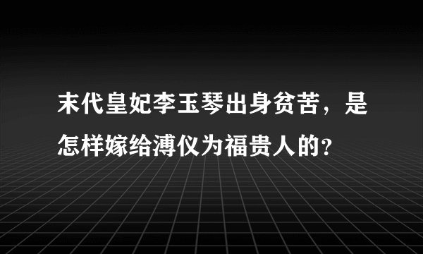 末代皇妃李玉琴出身贫苦，是怎样嫁给溥仪为福贵人的？