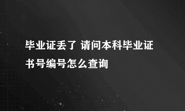 毕业证丢了 请问本科毕业证书号编号怎么查询
