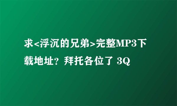 求<浮沉的兄弟>完整MP3下载地址？拜托各位了 3Q