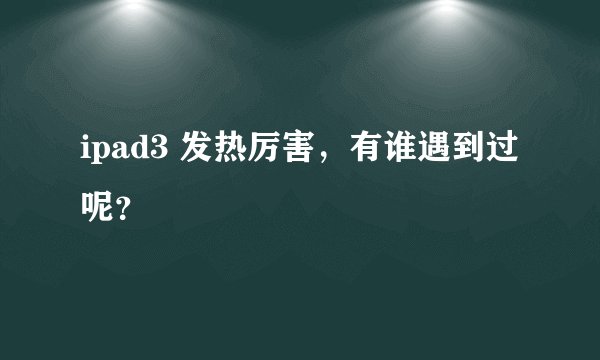 ipad3 发热厉害，有谁遇到过呢？