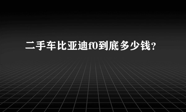 二手车比亚迪f0到底多少钱？
