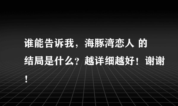 谁能告诉我，海豚湾恋人 的结局是什么？越详细越好！谢谢！
