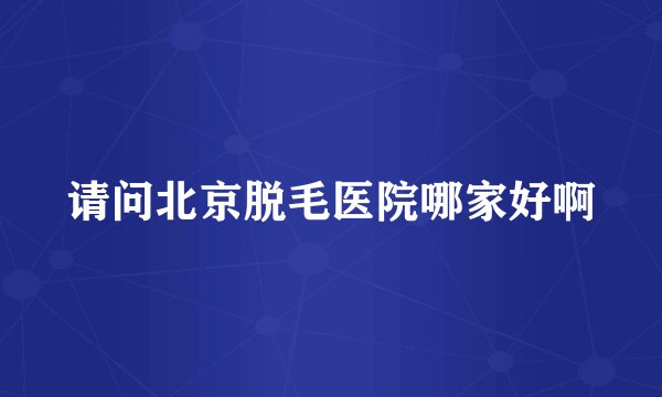 请问北京脱毛医院哪家好啊