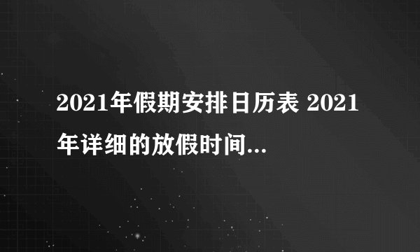 2021年假期安排日历表 2021年详细的放假时间表_飞外经验