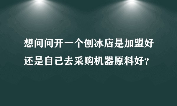 想问问开一个刨冰店是加盟好还是自己去采购机器原料好？