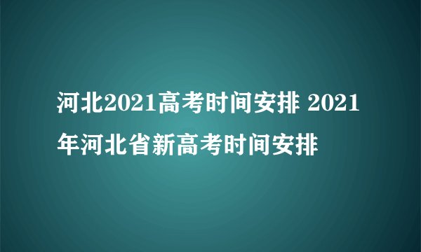 河北2021高考时间安排 2021年河北省新高考时间安排