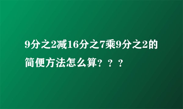 9分之2减16分之7乘9分之2的简便方法怎么算？？？