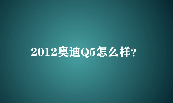 2012奥迪Q5怎么样？