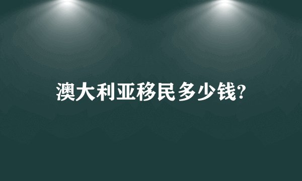 澳大利亚移民多少钱?