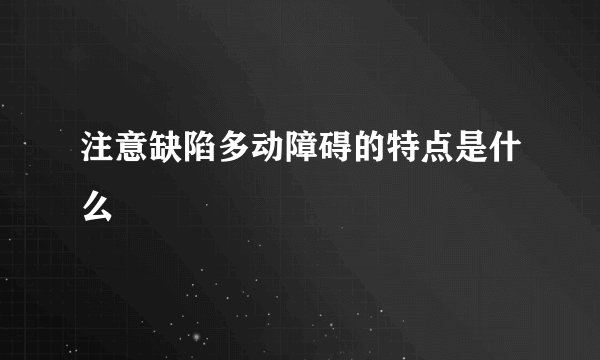 注意缺陷多动障碍的特点是什么