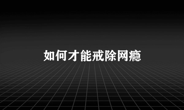 如何才能戒除网瘾