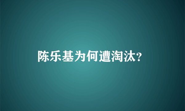 陈乐基为何遭淘汰？