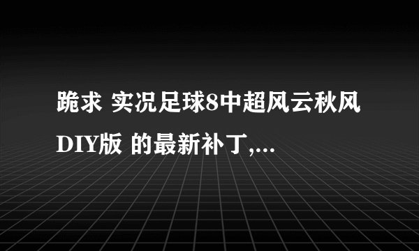 跪求 实况足球8中超风云秋风DIY版 的最新补丁,越新越好！