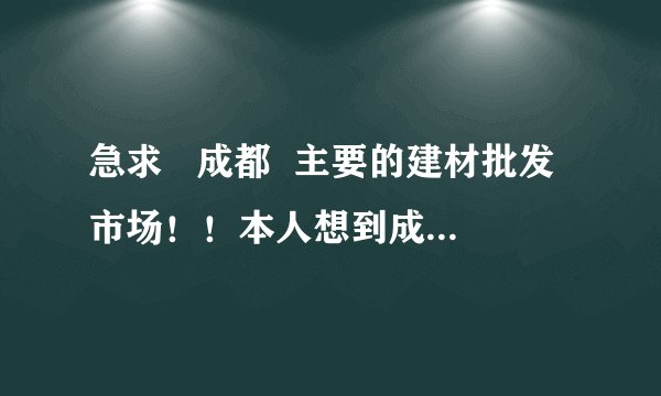 急求   成都  主要的建材批发市场！！本人想到成都做建材批发生意！