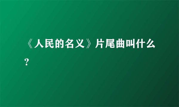 《人民的名义》片尾曲叫什么？